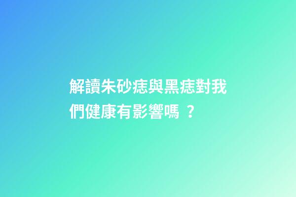 解讀朱砂痣與黑痣對我們健康有影響嗎？